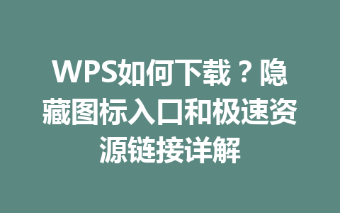 WPS如何下载?隐藏图标入口和极速资源链接详解 WPS如何下载?隐藏图标入口和极速资源链接详解 一