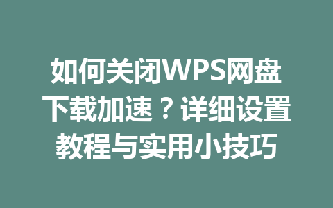 如何关闭WPS网盘下载加速？详细设置教程与实用小技巧 一