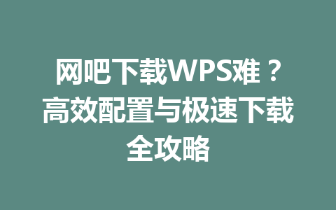网吧下载WPS难?高效配置与极速下载全攻略