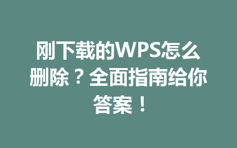 刚下载的WPS怎么删除？全面指南给你答案！
