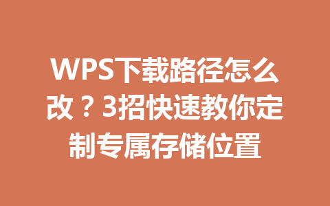 WPS下载路径怎么改？3招快速教你定制专属存储位置