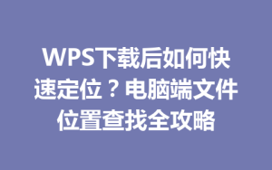 WPS下载后如何快速定位?电脑端文件位置查找全攻略