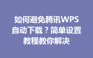 如何避免腾讯WPS自动下载?简单设置教程教你解决