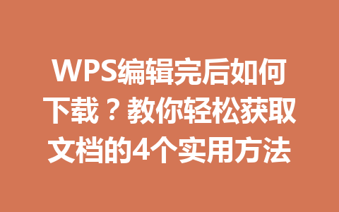 WPS编辑完后如何下载?教你轻松获取文档的4个实用方法