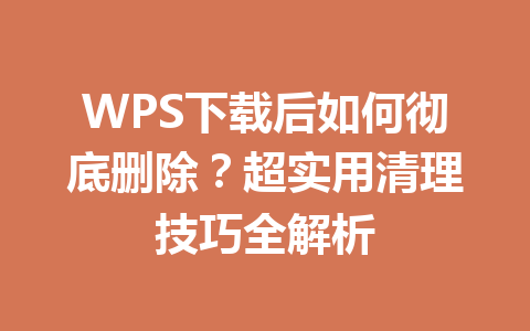WPS下载后如何彻底删除？超实用清理技巧全解析