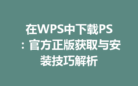 在WPS中下载PS:官方正版获取与安装技巧解析 在WPS中下载PS:官方正版获取与安装技巧解析 一