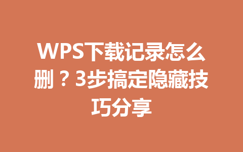 WPS下载记录怎么删?3步搞定隐藏技巧分享