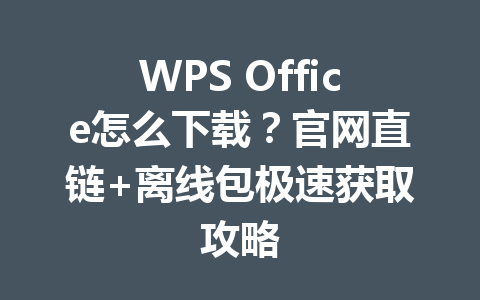 WPS Office怎么下载?官网直链+离线包极速获取攻略