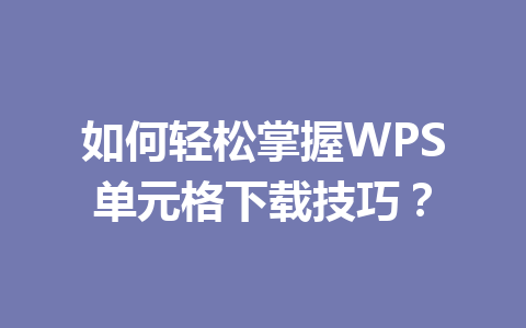 如何轻松掌握WPS单元格下载技巧？ 一