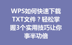 WPS如何快速下载TXT文件?轻松掌握3个实用技巧让你事半功倍