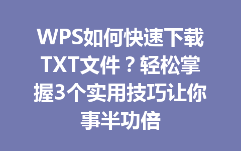 WPS如何快速下载TXT文件？轻松掌握3个实用技巧让你事半功倍 一