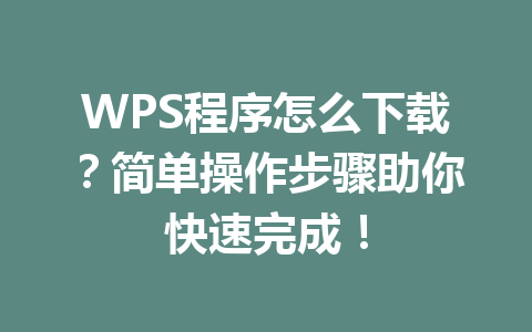 WPS程序怎么下载?简单操作步骤助你快速完成! WPS程序怎么下载?简单操作步骤助你快速完成! 一