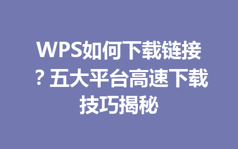 WPS如何下载链接?五大平台高速下载技巧揭秘 WPS如何下载链接?五大平台高速下载技巧揭秘 一