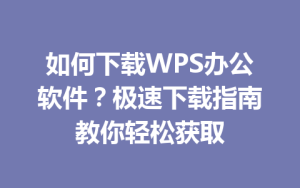 如何下载WPS办公软件？极速下载指南教你轻松获取