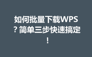 如何批量下载WPS？简单三步快速搞定！