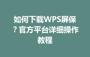 如何下载WPS屏保？官方平台详细操作教程