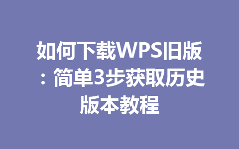 如何下载WPS旧版：简单3步获取历史版本教程 一