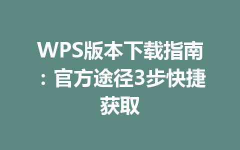 WPS版本下载指南:官方途径3步快捷获取