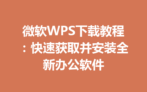 微软WPS下载教程：快速获取并安装全新办公软件 一