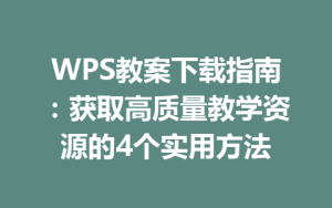 WPS教案下载指南:获取高质量教学资源的4个实用方法