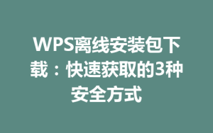WPS离线安装包下载:快速获取的3种安全方式
