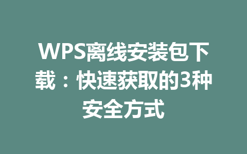 WPS离线安装包下载:快速获取的3种安全方式