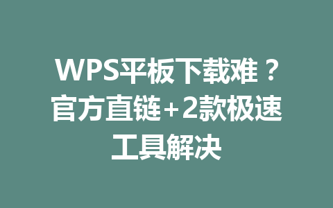 WPS平板下载难?官方直链+2款极速工具解决