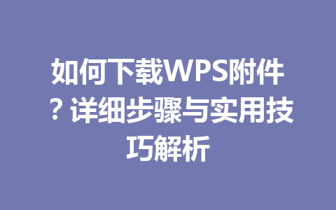 如何下载WPS附件？详细步骤与实用技巧解析 一