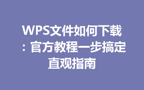 WPS文件如何下载:官方教程一步搞定直观指南 WPS文件如何下载:官方教程一步搞定直观指南 一