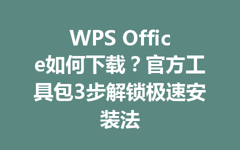 WPS Office如何下载?官方工具包3步解锁极速安装法 WPS Office如何下载?官方工具包3步解锁极速安装法 一