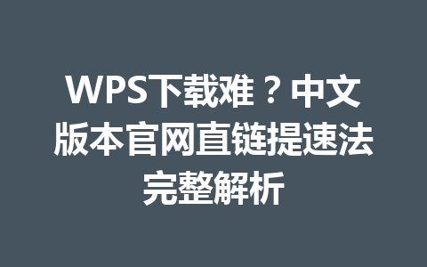 WPS下载难？中文版本官网直链提速法完整解析 一