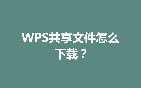 WPS共享文件怎么下载？ 一